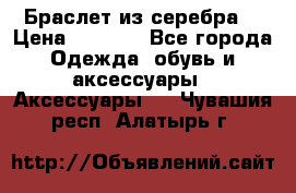 Браслет из серебра  › Цена ­ 5 000 - Все города Одежда, обувь и аксессуары » Аксессуары   . Чувашия респ.,Алатырь г.